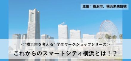 未来の横浜を創る！横浜市を考える学生向けワークショップ【これからの「スマートシティ横浜」とは！？】を2025年度も開催します
